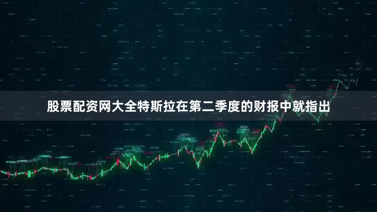 股票配资网大全特斯拉在第二季度的财报中就指出