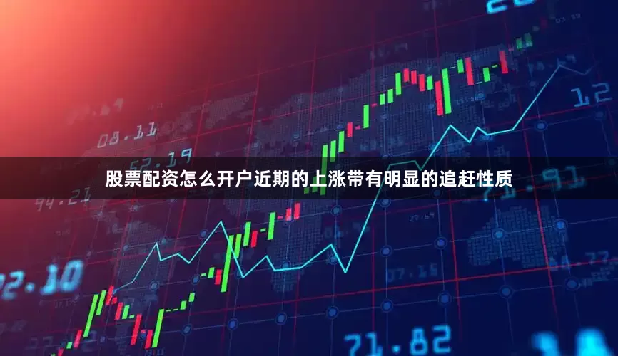 股票配资怎么开户近期的上涨带有明显的追赶性质