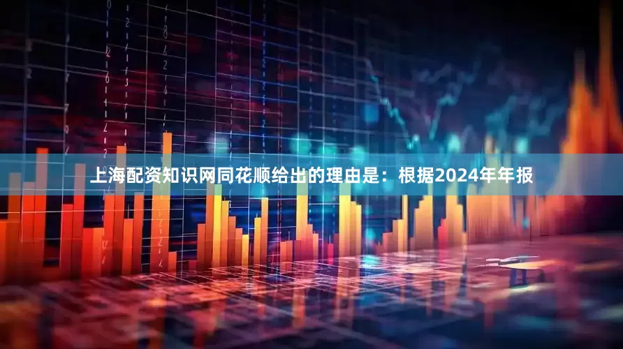 上海配资知识网同花顺给出的理由是：根据2024年年报