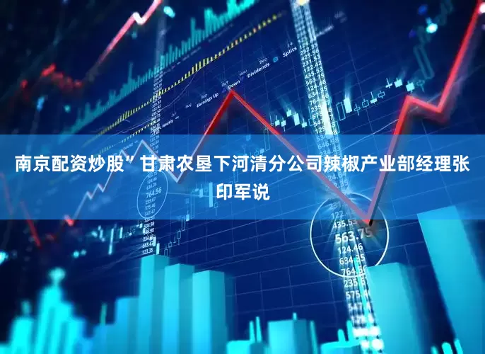 南京配资炒股”甘肃农垦下河清分公司辣椒产业部经理张印军说