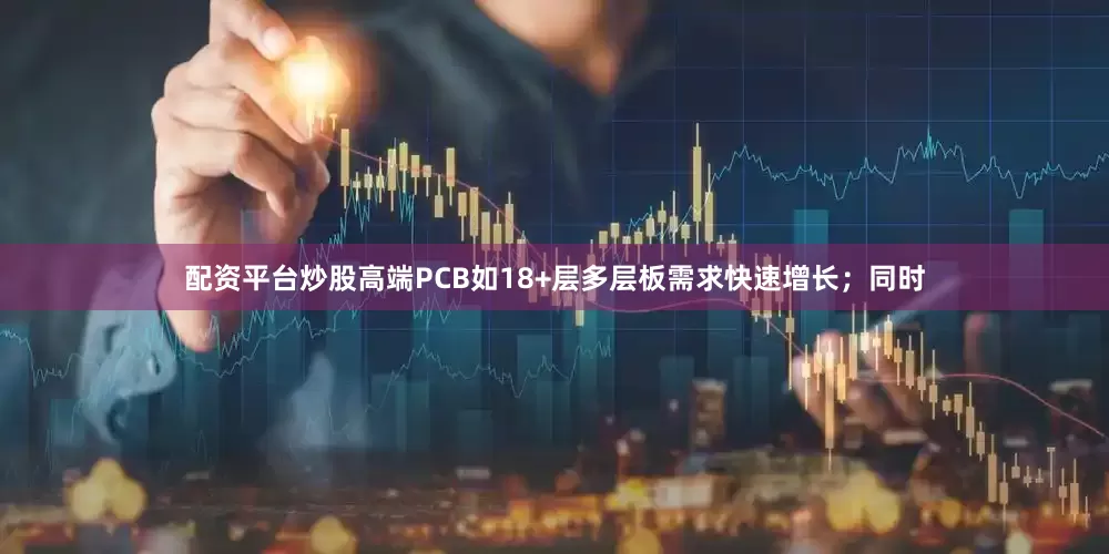 配资平台炒股高端PCB如18+层多层板需求快速增长；同时