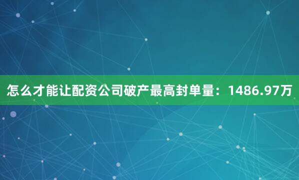 怎么才能让配资公司破产最高封单量：1486.97万
