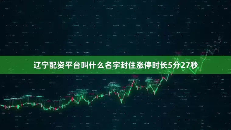 辽宁配资平台叫什么名字封住涨停时长5分27秒