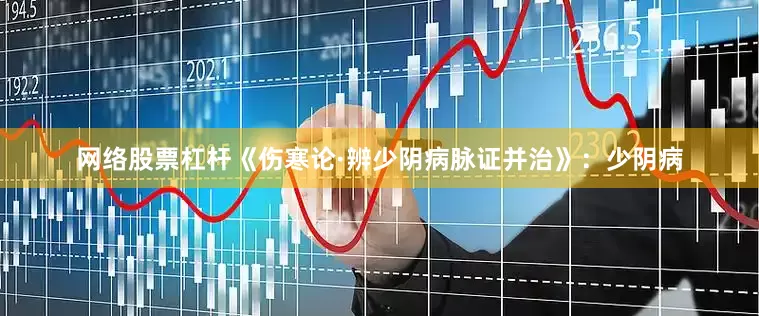 网络股票杠杆《伤寒论·辨少阴病脉证并治》：少阴病