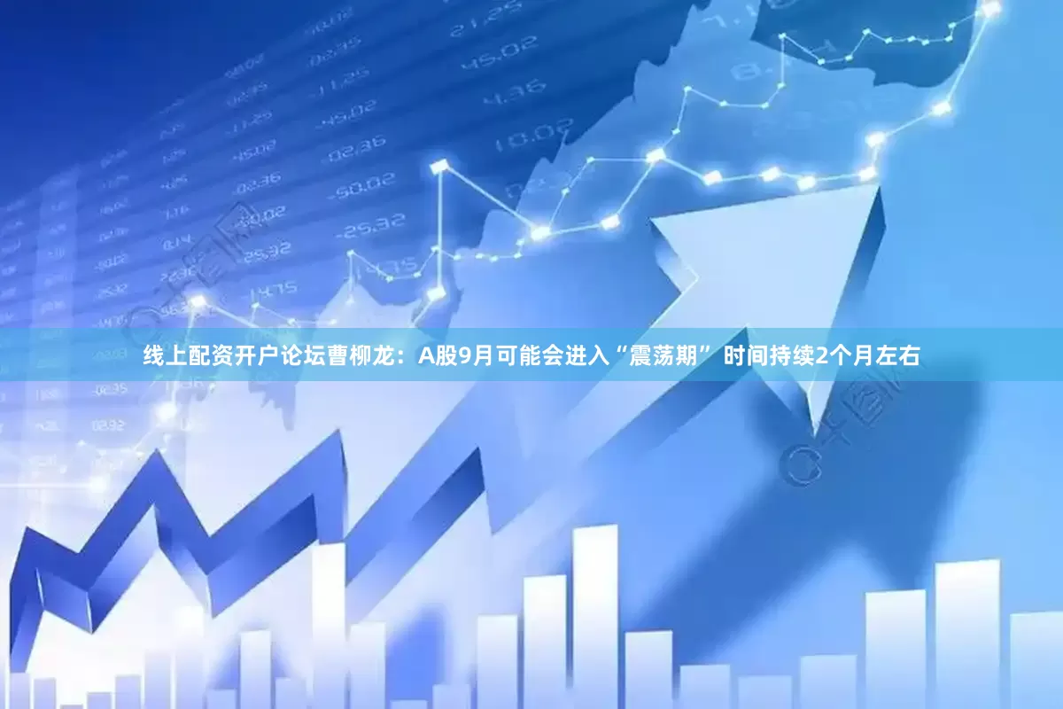 线上配资开户论坛曹柳龙:A股9月可能会进入“震荡期” 时间持续2个月左右