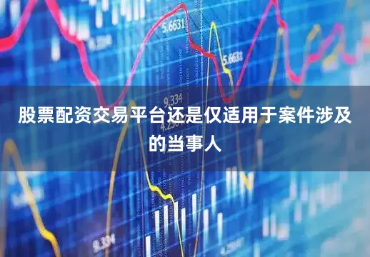 股票配资交易平台还是仅适用于案件涉及的当事人