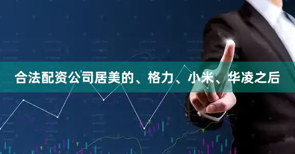 合法配资公司居美的、格力、小米、华凌之后