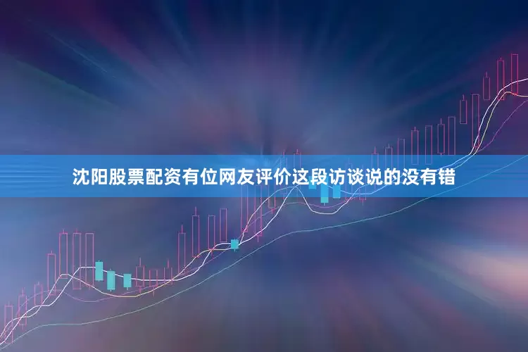 沈阳股票配资有位网友评价这段访谈说的没有错