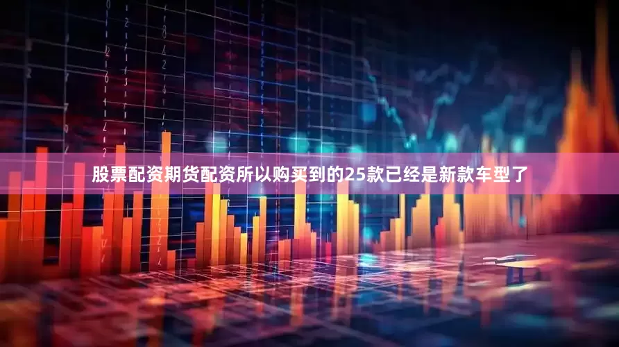 股票配资期货配资所以购买到的25款已经是新款车型了