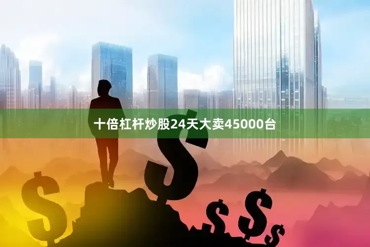 十倍杠杆炒股24天大卖45000台