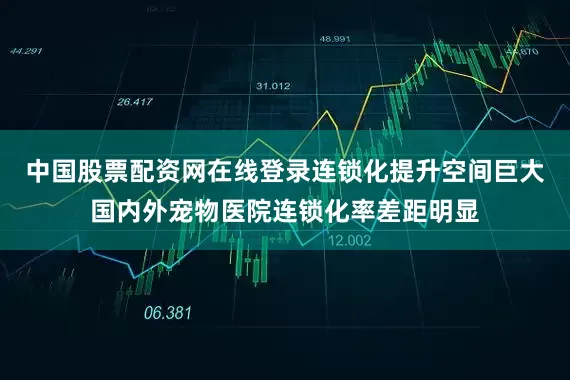 中国股票配资网在线登录连锁化提升空间巨大国内外宠物医院连锁化率差距明显