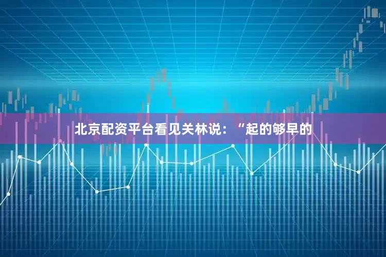 北京配资平台看见关林说：“起的够早的
