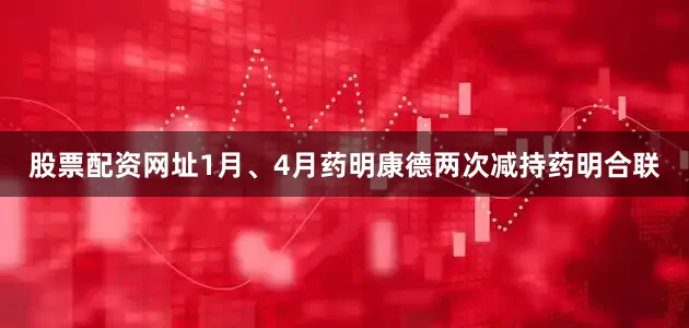 股票配资网址1月、4月药明康德两次减持药明合联
