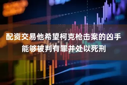 配资交易他希望柯克枪击案的凶手能够被判有罪并处以死刑