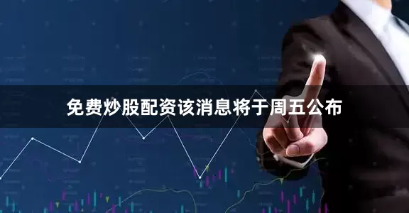 免费炒股配资　　该消息将于周五公布