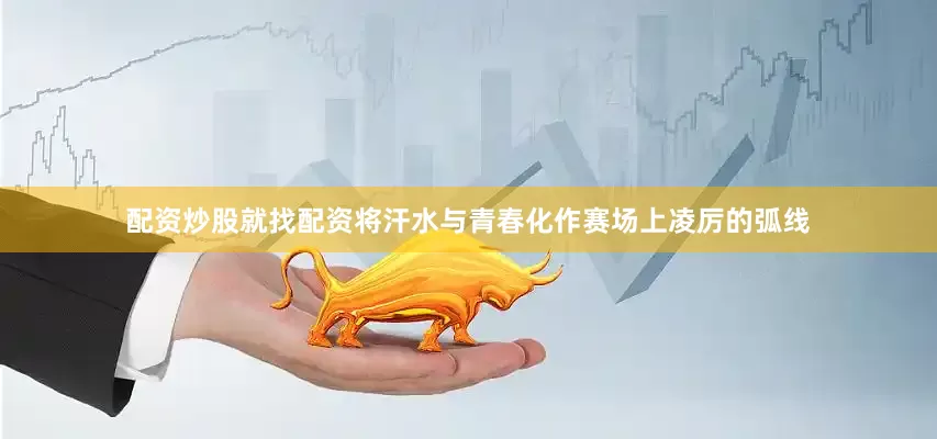 配资炒股就找配资将汗水与青春化作赛场上凌厉的弧线