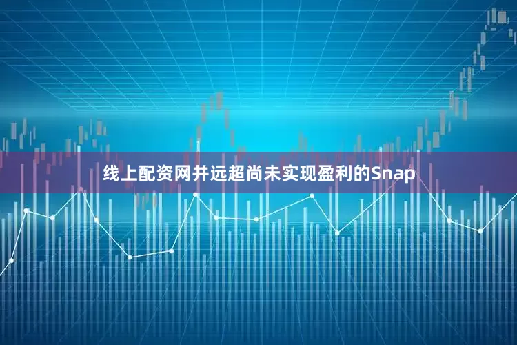 线上配资网并远超尚未实现盈利的Snap