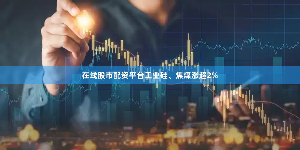 在线股市配资平台工业硅、焦煤涨超2%