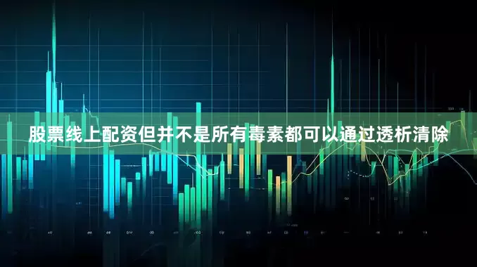 股票线上配资但并不是所有毒素都可以通过透析清除