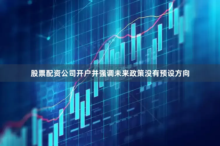 股票配资公司开户并强调未来政策没有预设方向