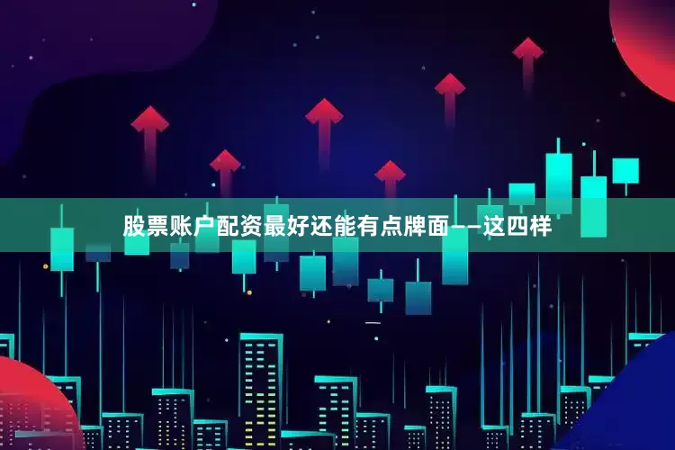 股票账户配资最好还能有点牌面——这四样