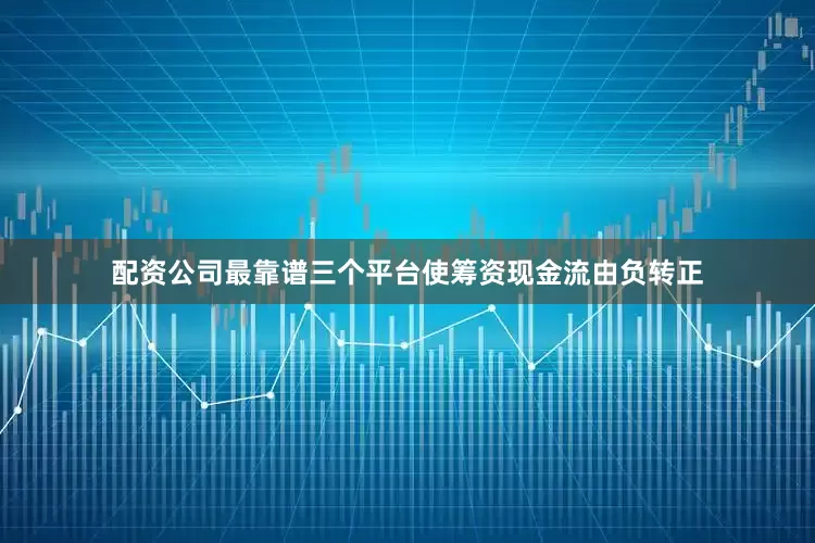 配资公司最靠谱三个平台使筹资现金流由负转正