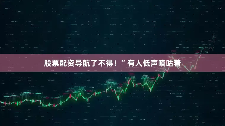 股票配资导航了不得！”有人低声嘀咕着