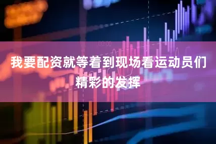 我要配资就等着到现场看运动员们精彩的发挥