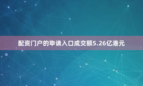 配资门户的申请入口成交额5.26亿港元