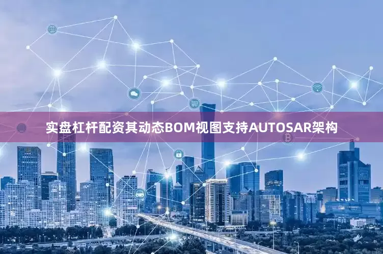 实盘杠杆配资其动态BOM视图支持AUTOSAR架构