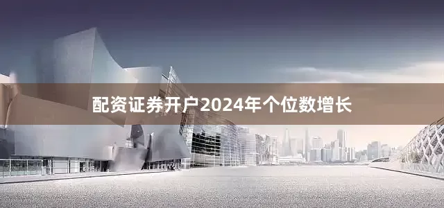 配资证券开户2024年个位数增长