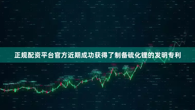 正规配资平台官方近期成功获得了制备硫化锂的发明专利