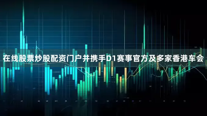 在线股票炒股配资门户并携手D1赛事官方及多家香港车会