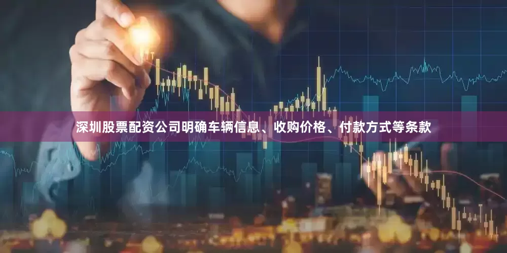 深圳股票配资公司明确车辆信息、收购价格、付款方式等条款
