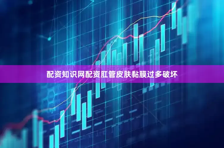 配资知识网配资肛管皮肤黏膜过多破坏