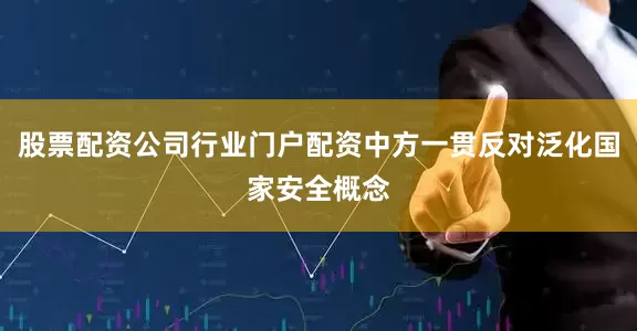 股票配资公司行业门户配资中方一贯反对泛化国家安全概念