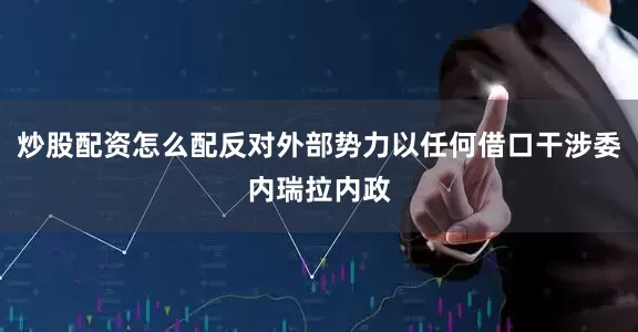炒股配资怎么配反对外部势力以任何借口干涉委内瑞拉内政