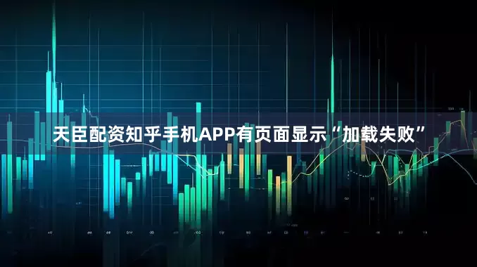 天臣配资知乎手机APP有页面显示“加载失败”