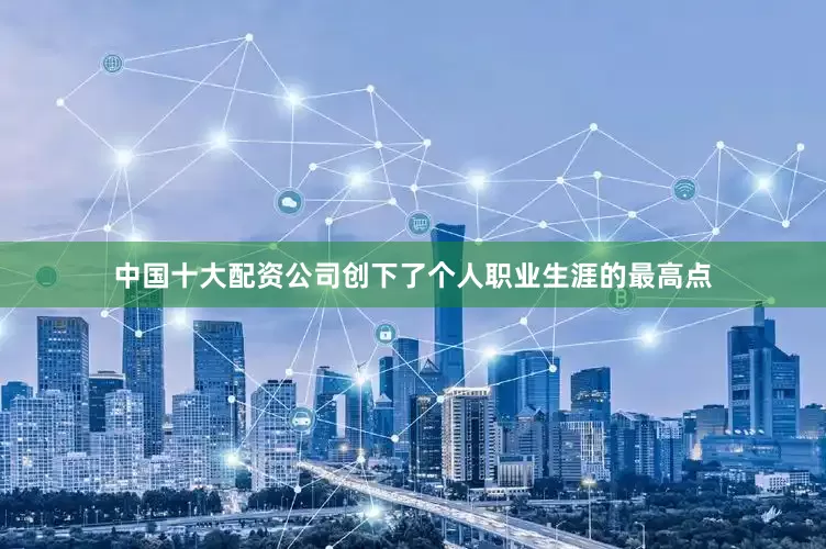 中国十大配资公司创下了个人职业生涯的最高点