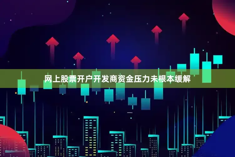 网上股票开户开发商资金压力未根本缓解