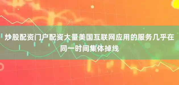 炒股配资门户配资大量美国互联网应用的服务几乎在同一时间集体掉线