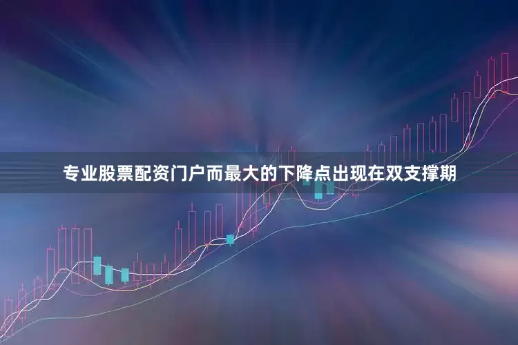 专业股票配资门户而最大的下降点出现在双支撑期